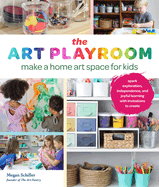 Art Playroom: Make a Home Art Space for Kids; Spark Exploration, Independence, and Joyful Learning with Invitations to Create