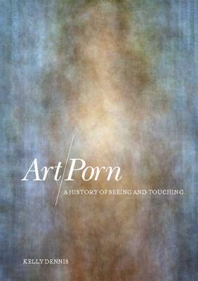 Art/Porn: A History of Seeing and Touching - Dennis, Kelly