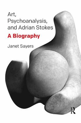 Art, Psychoanalysis, and Adrian Stokes: A Biography - Sayers, Janet