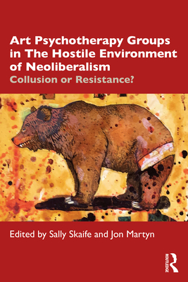 Art Psychotherapy Groups in the Hostile Environment of Neoliberalism: Collusion or Resistance? - Skaife, Sally (Editor), and Martyn, Jon (Editor)