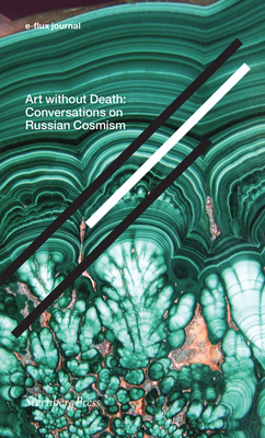 Art Without Death: Conversations on Russian Cosmism - E-Flux Journal (Editor), and Wood, Brian Kuan (Introduction by)