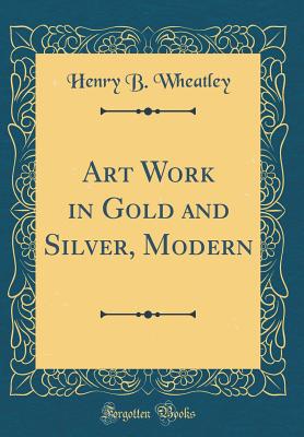 Art Work in Gold and Silver, Modern (Classic Reprint) - Wheatley, Henry B