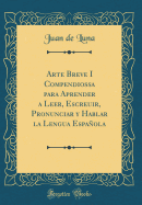 Arte Breve I Compendiossa Para Aprender a Leer, Escreuir, Pronunciar y Hablar La Lengua Espaola (Classic Reprint)