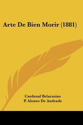 Arte De Bien Morir (1881) - Belarmino, Cardenal, and De Andrade, P Alonso (Translated by)