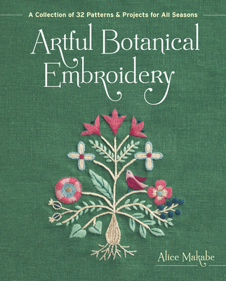 Artful Botanical Embroidery: A Collection of 32 Patterns & Projects for All Seasons - Makabe, Alice