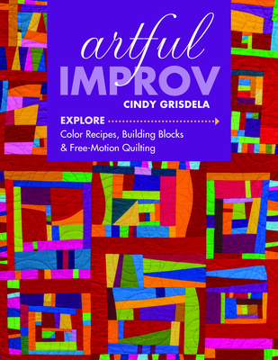 Artful Improv: Explore Color Recipes, Building Blocks & Free-Motion Quilting - Grisdela, Cindy
