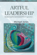 Artful Leadership: Awakening the Commons of the Imagination