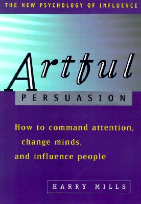 Artful Persuasion: How to Command Attention, Change Minds, and Influence Peoplehow to Command Attention, Change Minds, and Influence People - Mills, Harry