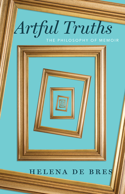 Artful Truths: The Philosophy of Memoir - de Bres, Helena