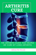 Arthritis Cure: The Arthritis Guide That Helped Me Cure My Long Arthritis