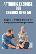 Arthritis Exercises for Seniors Over 50: The prior or effective strategies and techniques for managing Arthritis through exercise