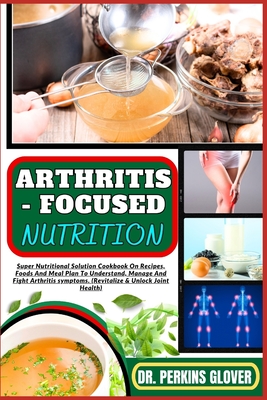 Arthritis - Focused Nutrition: Super Nutritional Solution Cookbook On Recipes, Foods And Meal Plan To Understand, Manage And Fight Arthritis symptoms. (Revitalize & Unlock Joint Health) - Glover, Perkins, Dr.