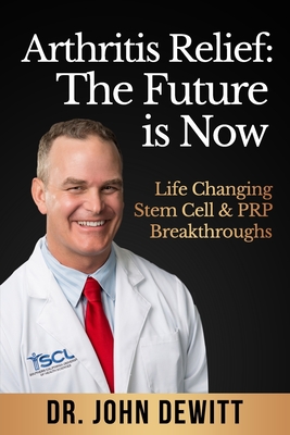 Arthritis Relief: The Future is Now: Life-Changing Stem Cell & PRP Breakthroughs! - DeWitt, John