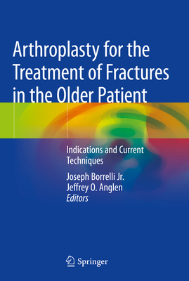 Arthroplasty for the Treatment of Fractures in the Older Patient: Indications and Current Techniques - Borrelli Jr, Joseph (Editor), and Anglen, Jeffrey O (Editor)