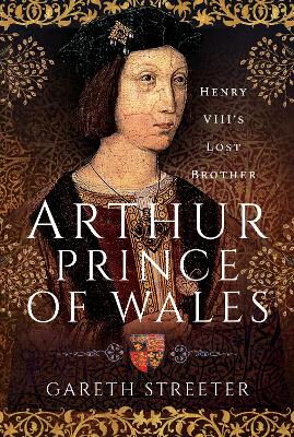 Arthur, Prince of Wales: Henry VIII's Lost Brother - Streeter, Gareth