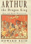 Arthur, the Dragon King: The Barbaric Roots of Britain's Greatest Legend