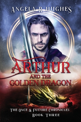 Arthur & The Golden Dragon, The Once & Future Chronicles, Book 3 - Hughes, Angela R