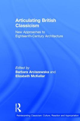 Articulating British Classicism: New Approaches to Eighteenth-Century Architecture - Arciszewska, Barbara, and McKellar, Elizabeth (Editor)