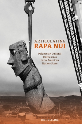 Articulating Rapa Nui: Polynesian Cultural Politics in a Latin American Nation-State - Delsing, Riet
