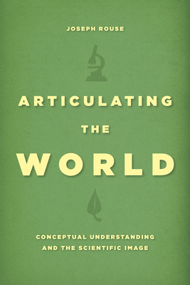 Articulating the World: Conceptual Understanding and the Scientific Image - Rouse, Joseph, Professor