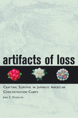 Artifacts of Loss: Crafting Survival in Japanese American Concentration Camps - Dusselier, Jane E
