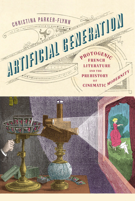 Artificial Generation: Photogenic French Literature and the Prehistory of Cinematic Modernity - Parker-Flynn, Christina