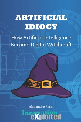Artificial Idiocy: How Artificial Intelligence Became Digital Witchcraft - Parisi, Alessandro