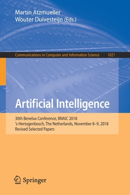 Artificial Intelligence: 30th Benelux Conference, Bnaic 2018, 's-Hertogenbosch, the Netherlands, November 8-9, 2018, Revised Selected Papers - Atzmueller, Martin (Editor), and Duivesteijn, Wouter (Editor)