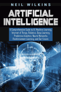 Artificial Intelligence: A Comprehensive Guide to AI, Machine Learning, Internet of Things, Robotics, Deep Learning, Predictive Analytics, Neural Networks, Reinforcement Learning, and Our Future