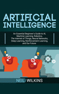 Artificial Intelligence: An Essential Beginner's Guide to AI, Machine Learning, Robotics, The Internet of Things, Neural Networks, Deep Learning, Reinforcement Learning, and Our Future