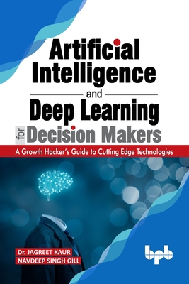 Artificial Intelligence and Deep Learning for Decision Makers: A Growth Hacker's Guide to Cutting Edge Technologies (English Edition) - Gill, Navdeep Singh, and Kaur, Jagreet