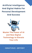 Artificial Intelligence And Digital Habits For Personal Development And Success: Master The Power of AI and New Digital Technology to Elevate Your Life