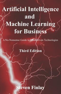Artificial Intelligence and Machine Learning for Business: A No-Nonsense Guide to Data Driven Technologies - Finlay, Steven