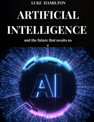 Artificial Intelligence and the Future That Awaits Us: The importance of artificial intelligence in our daily lives and in the production processes of the future - Hamilton, Luke