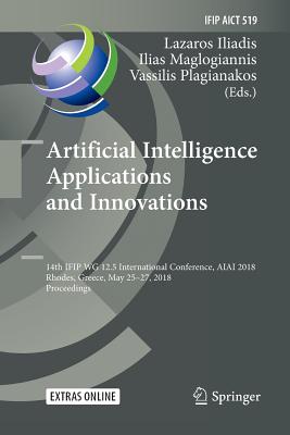 Artificial Intelligence Applications and Innovations: 14th Ifip Wg 12.5 International Conference, Aiai 2018, Rhodes, Greece, May 25-27, 2018, Proceedings - Iliadis, Lazaros (Editor), and Maglogiannis, Ilias (Editor), and Plagianakos, Vassilis (Editor)