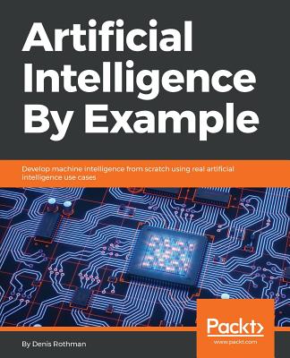 Artificial Intelligence By Example: Develop machine intelligence from scratch using real artificial intelligence use cases - Rothman, Denis