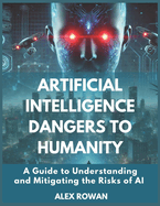 Artificial Intelligence Dangers to Humanity: A Guide to Understanding and Mitigating the Risks of AI