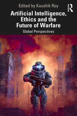 Artificial Intelligence, Ethics and the Future of Warfare: Global Perspectives - Roy, Kaushik (Editor)