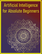 Artificial Intelligence for Absolute Beginners: Start Your Journey into AI with Easy-to-Follow Explanations