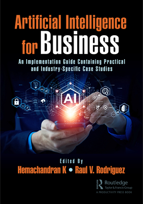 Artificial Intelligence for Business: An Implementation Guide Containing Practical and Industry-Specific Case Studies - K, Hemachandran (Editor), and Rodriguez, Raul V. (Editor)