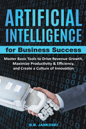 Artificial Intelligence For Business: Master Basic Tools To Drive Revenue Growth, Maximize Productivity & Efficiency, And Create A Culture Of Innovation Success