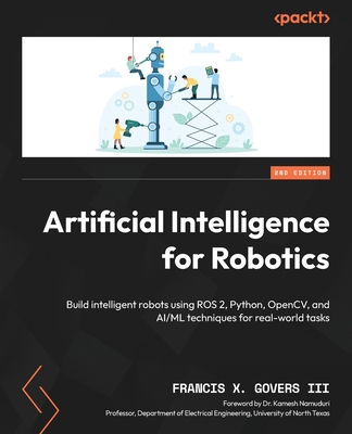 Artificial Intelligence for Robotics: Build intelligent robots using ROS 2, Python, OpenCV, and AI/ML techniques for real-world tasks - III, Francis X. Govers, and Namuduri, Dr. Kamesh (Foreword by)
