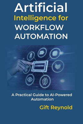 Artificial Intelligence for Workflow Automation: A Practical Guide to AI-Powered Automation - Reynold, Gift