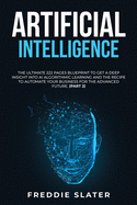 Artificial Intelligence: The Ultimate 222 Pages Blueprint to Get a Deep Insight into AI Algorithmic Learning and The Recipe to Automate Your Business for The Advanced Future. (Part 2)