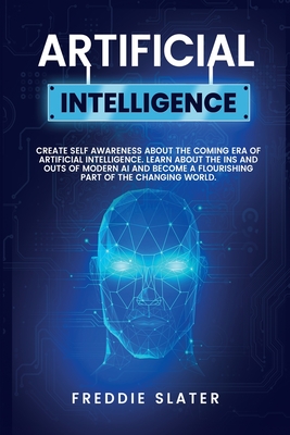 Artificial Intelligence: The Ultimate 222 Pages Blueprint to Get a Deep Insight into AI Algorithmic Learning and The Recipe to Automate Your Business for The Advanced Future. (Part 2) - Slater, Freddie