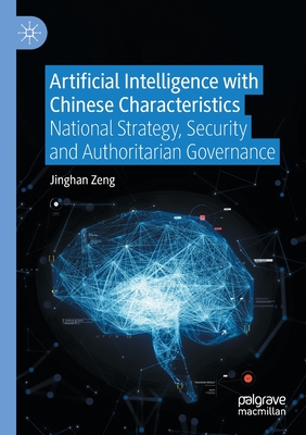 Artificial Intelligence with Chinese Characteristics: National Strategy, Security and Authoritarian Governance - Zeng, Jinghan