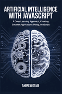 Artificial Intelligence with JavaScript: A Deep Learning Approach, Creating Smarter Applications Using JavaScript