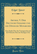 Artikel V. Der Deutsche Gedanke Und Die Dnische Monarchie: Eine Studie ber Das Vertragsrecht Und Die Politische Sitte Der Heutigen Zeit (Classic Reprint)