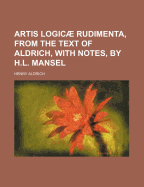 Artis Logicae Rudimenta, from the Text of Aldrich, with Notes, by H.L. Mansel