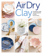 Artisan Air-Dry Clay: The Beginner's Guide to Easy, Inexpensive & Stylish No-Kiln Pottery